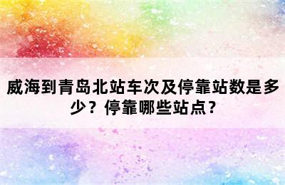 威海到青岛北站车次及停靠站数是多少？停靠哪些站点？