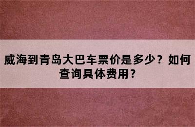 威海到青岛大巴车票价是多少？如何查询具体费用？