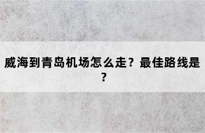 威海到青岛机场怎么走？最佳路线是？
