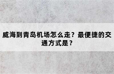 威海到青岛机场怎么走？最便捷的交通方式是？