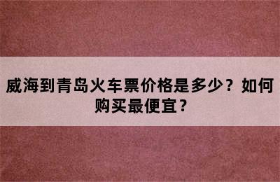 威海到青岛火车票价格是多少？如何购买最便宜？