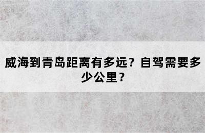 威海到青岛距离有多远？自驾需要多少公里？