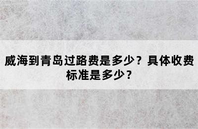 威海到青岛过路费是多少？具体收费标准是多少？