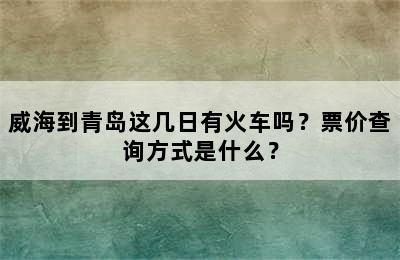 威海到青岛这几日有火车吗？票价查询方式是什么？