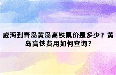 威海到青岛黄岛高铁票价是多少？黄岛高铁费用如何查询？