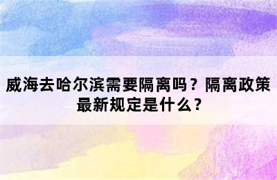 威海去哈尔滨需要隔离吗？隔离政策最新规定是什么？