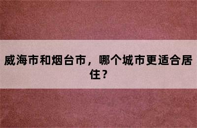 威海市和烟台市，哪个城市更适合居住？