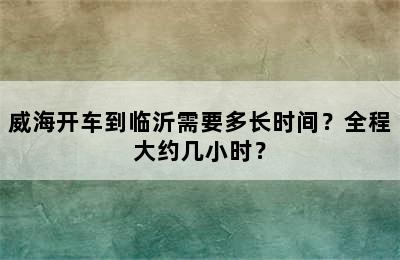 威海开车到临沂需要多长时间？全程大约几小时？