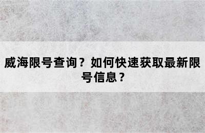 威海限号查询？如何快速获取最新限号信息？