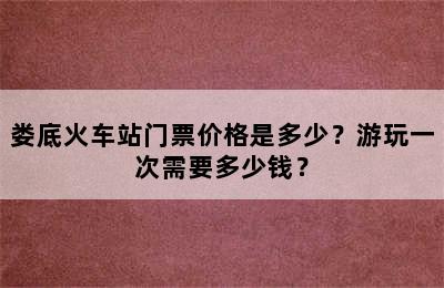 娄底火车站门票价格是多少？游玩一次需要多少钱？