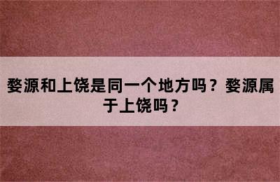 婺源和上饶是同一个地方吗？婺源属于上饶吗？