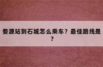 婺源站到石城怎么乘车？最佳路线是？