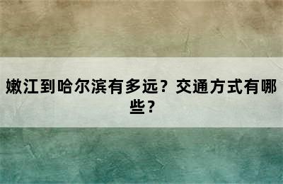 嫩江到哈尔滨有多远？交通方式有哪些？