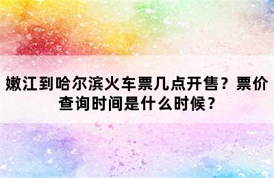 嫩江到哈尔滨火车票几点开售？票价查询时间是什么时候？