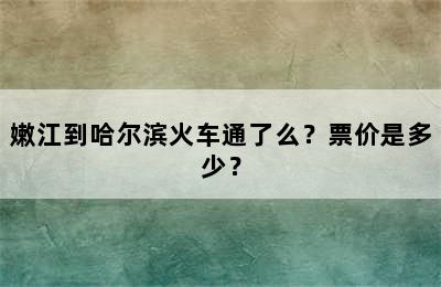 嫩江到哈尔滨火车通了么？票价是多少？