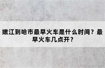 嫩江到哈市最早火车是什么时间？最早火车几点开？