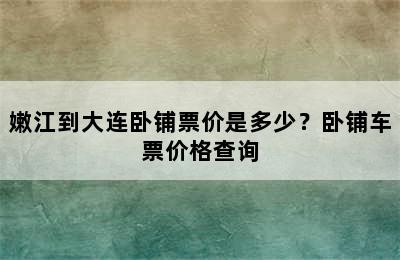 嫩江到大连卧铺票价是多少？卧铺车票价格查询