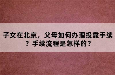 子女在北京，父母如何办理投靠手续？手续流程是怎样的？
