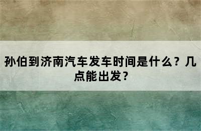 孙伯到济南汽车发车时间是什么？几点能出发？
