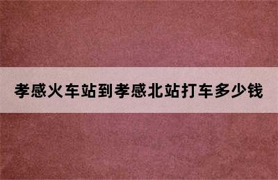 孝感火车站到孝感北站打车多少钱