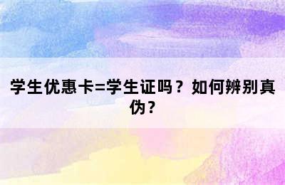 学生优惠卡=学生证吗？如何辨别真伪？