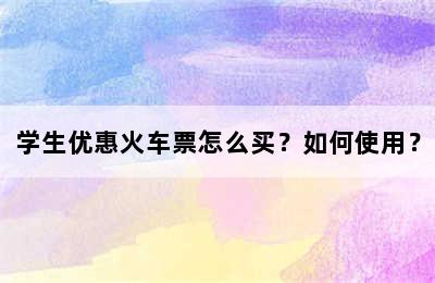 学生优惠火车票怎么买？如何使用？
