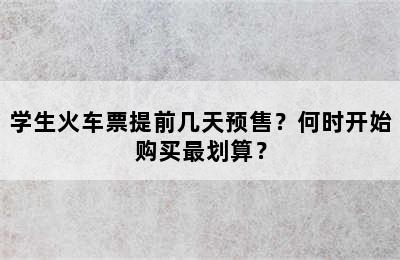 学生火车票提前几天预售？何时开始购买最划算？