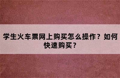 学生火车票网上购买怎么操作？如何快速购买？