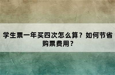学生票一年买四次怎么算？如何节省购票费用？