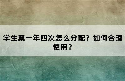 学生票一年四次怎么分配？如何合理使用？