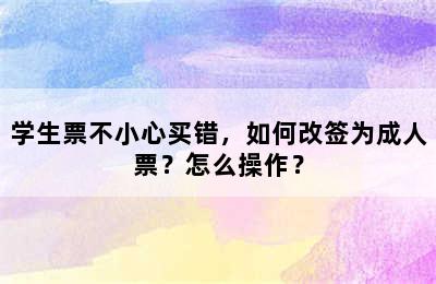学生票不小心买错，如何改签为成人票？怎么操作？