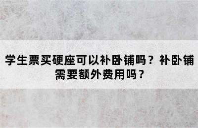 学生票买硬座可以补卧铺吗？补卧铺需要额外费用吗？
