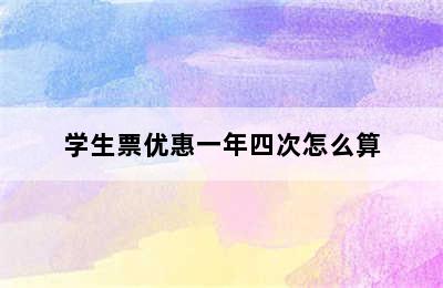 学生票优惠一年四次怎么算
