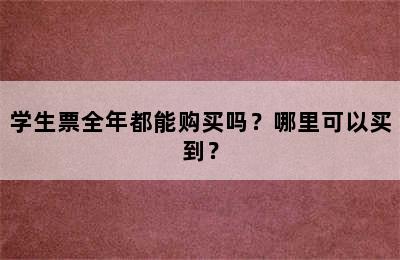 学生票全年都能购买吗？哪里可以买到？