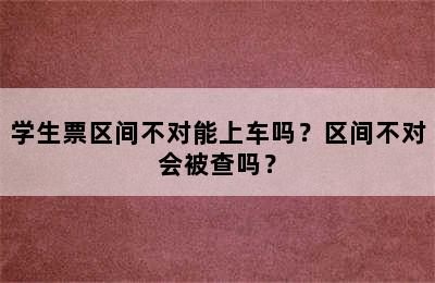 学生票区间不对能上车吗？区间不对会被查吗？