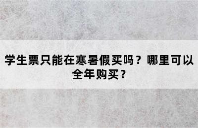 学生票只能在寒暑假买吗？哪里可以全年购买？