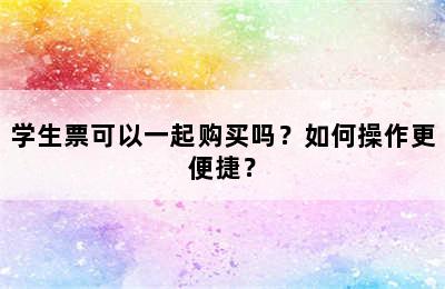 学生票可以一起购买吗？如何操作更便捷？