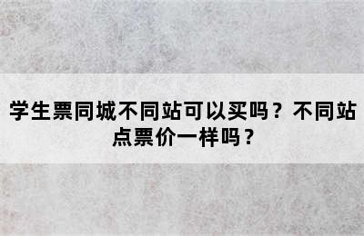 学生票同城不同站可以买吗？不同站点票价一样吗？