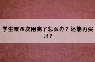 学生票四次用完了怎么办？还能再买吗？