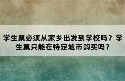 学生票必须从家乡出发到学校吗？学生票只能在特定城市购买吗？
