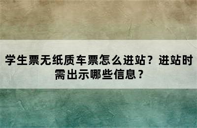学生票无纸质车票怎么进站？进站时需出示哪些信息？