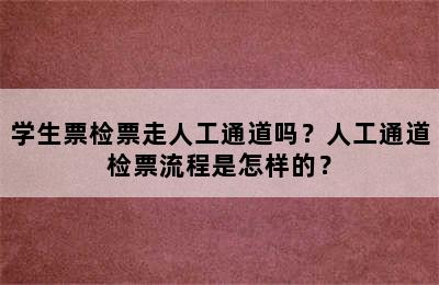 学生票检票走人工通道吗？人工通道检票流程是怎样的？