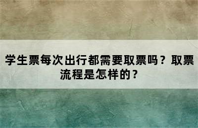 学生票每次出行都需要取票吗？取票流程是怎样的？
