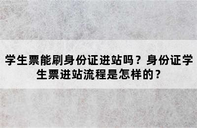 学生票能刷身份证进站吗？身份证学生票进站流程是怎样的？