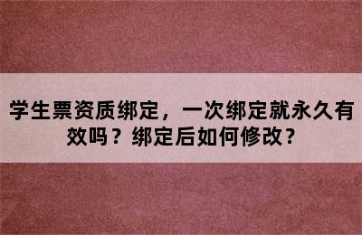 学生票资质绑定，一次绑定就永久有效吗？绑定后如何修改？