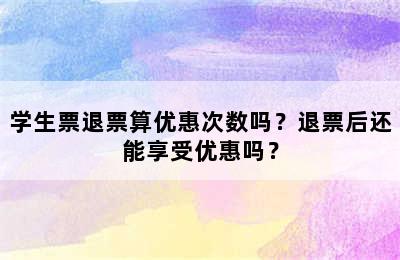 学生票退票算优惠次数吗？退票后还能享受优惠吗？