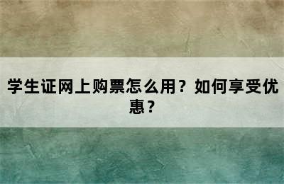 学生证网上购票怎么用？如何享受优惠？