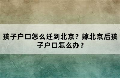 孩子户口怎么迁到北京？嫁北京后孩子户口怎么办？