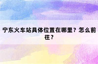 宁东火车站具体位置在哪里？怎么前往？