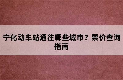 宁化动车站通往哪些城市？票价查询指南